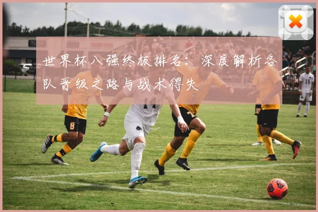 世界杯八强终极排名：深度解析各队晋级之路与战术得失