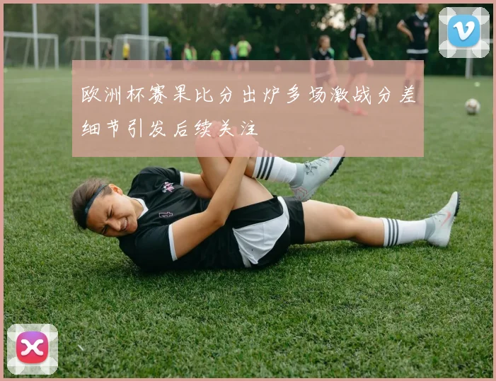 欧洲杯赛果比分出炉多场激战分差细节引发后续关注