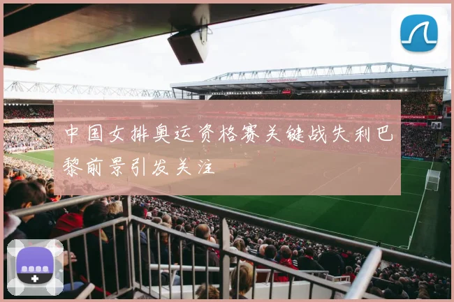 中国女排奥运资格赛关键战失利巴黎前景引发关注
