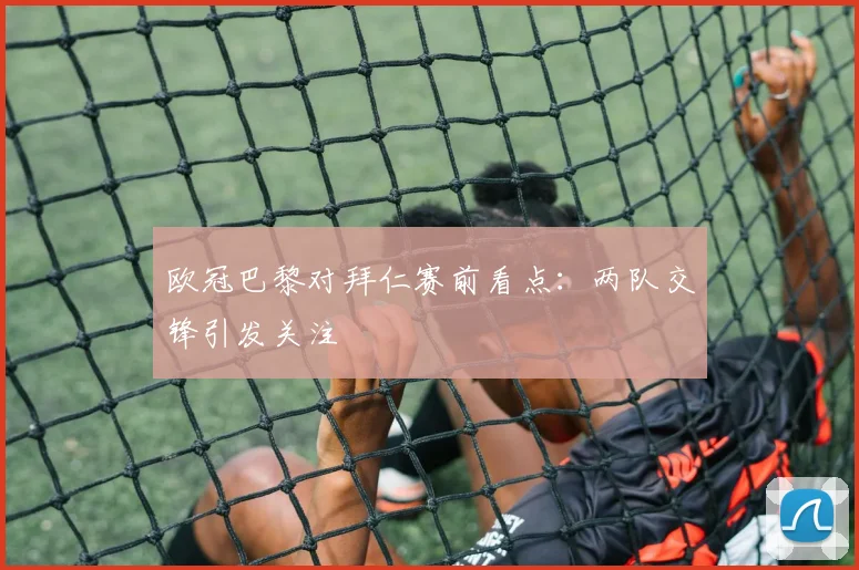 欧冠巴黎对拜仁赛前看点：两队交锋引发关注