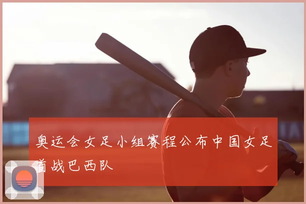 奥运会女足小组赛程公布中国女足首战巴西队