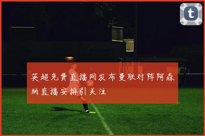 英超免费直播网发布曼联对阵阿森纳直播安排引关注