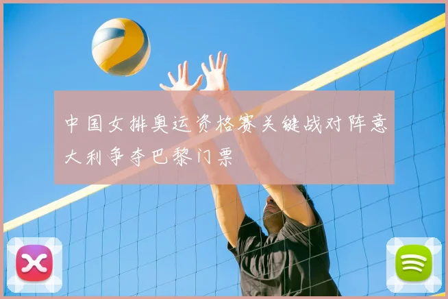 中国女排奥运资格赛关键战对阵意大利争夺巴黎门票