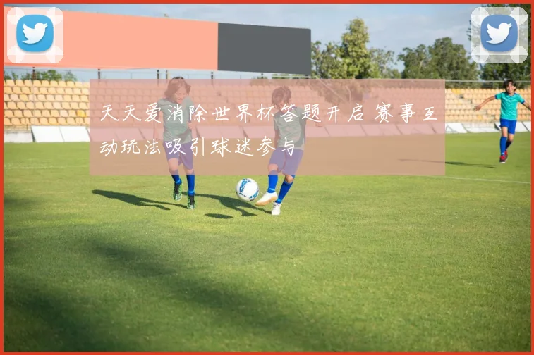天天爱消除世界杯答题开启 赛事互动玩法吸引球迷参与