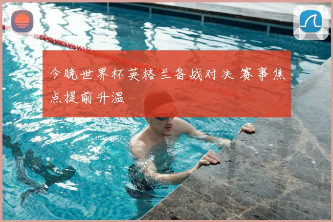 今晚世界杯英格兰备战对决 赛事焦点提前升温
