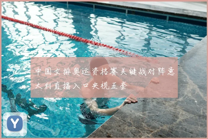 中国女排奥运资格赛关键战对阵意大利直播入口央视五套