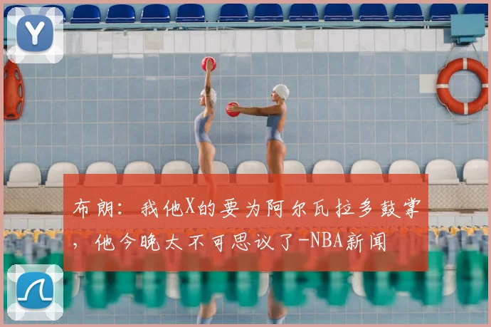 布朗：我他X的要为阿尔瓦拉多鼓掌，他今晚太不可思议了-NBA新闻