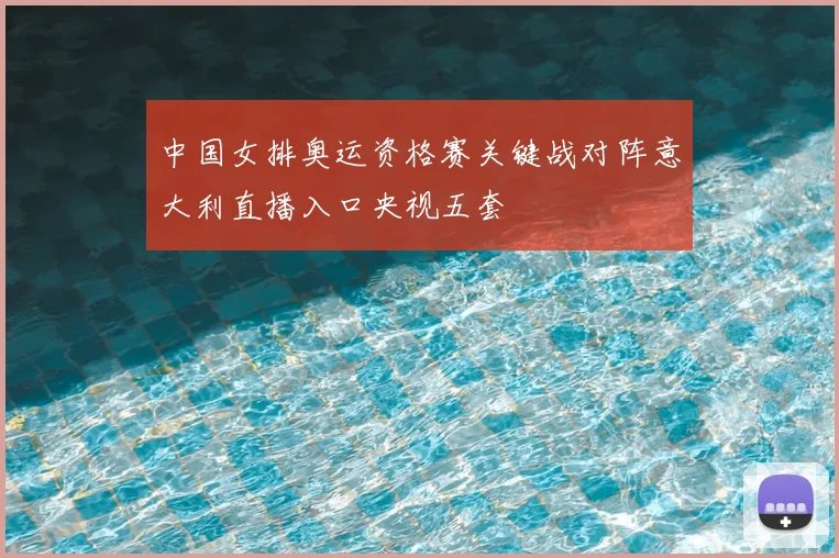 中国女排奥运资格赛关键战对阵意大利直播入口央视五套