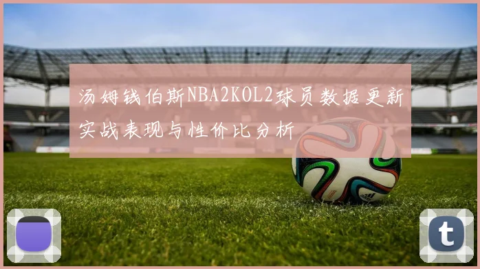 汤姆钱伯斯NBA2KOL2球员数据更新实战表现与性价比分析
