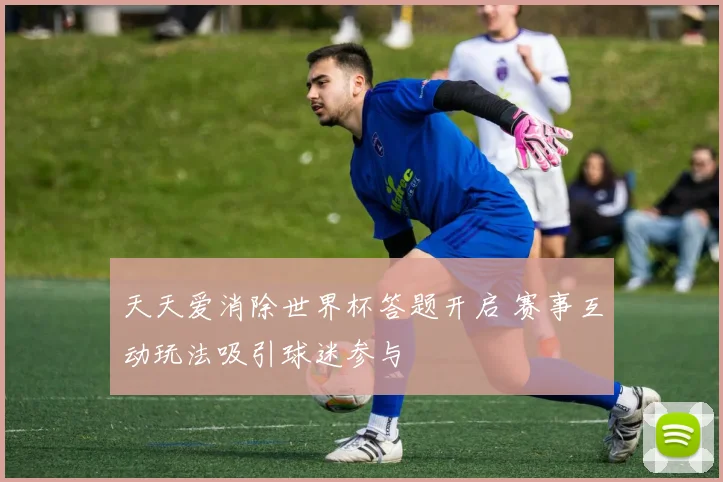天天爱消除世界杯答题开启 赛事互动玩法吸引球迷参与