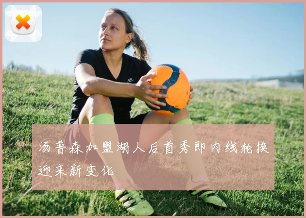 汤普森加盟湖人后首秀即内线轮换迎来新变化