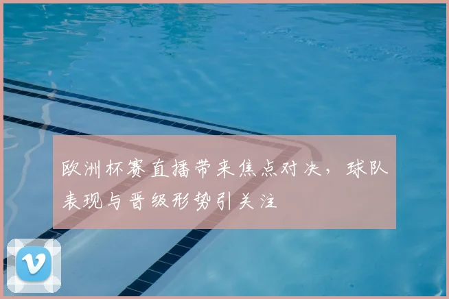 欧洲杯赛直播带来焦点对决，球队表现与晋级形势引关注