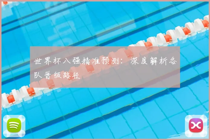 世界杯八强精准预测：深度解析各队晋级路径