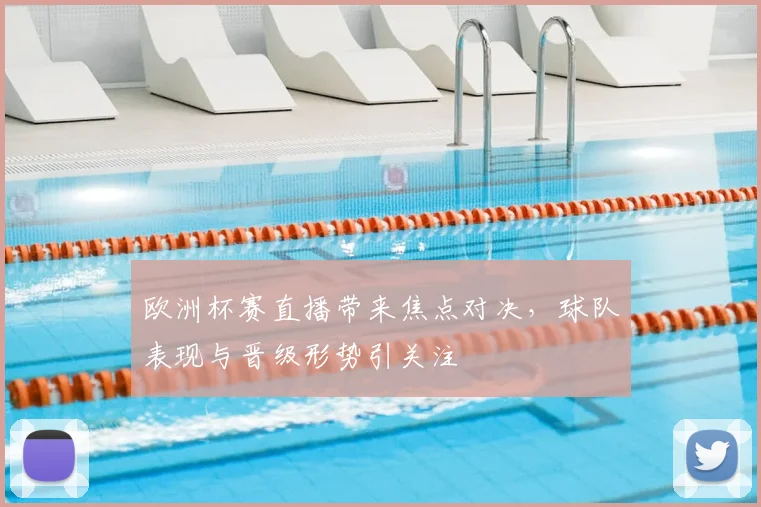 欧洲杯赛直播带来焦点对决，球队表现与晋级形势引关注