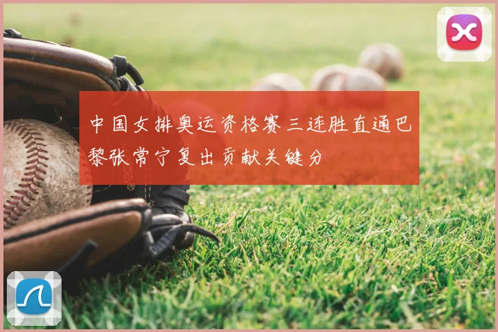 中国女排奥运资格赛三连胜直通巴黎张常宁复出贡献关键分