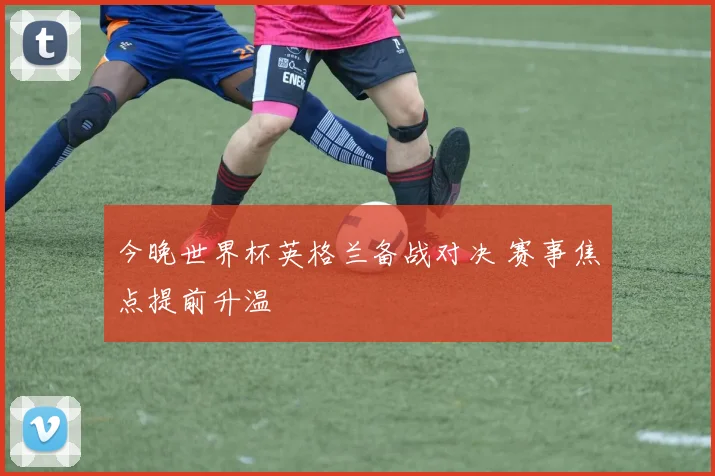 今晚世界杯英格兰备战对决 赛事焦点提前升温