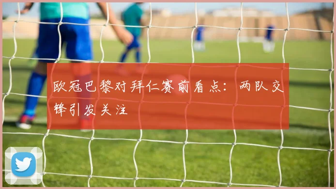 欧冠巴黎对拜仁赛前看点:两队交锋引发关注