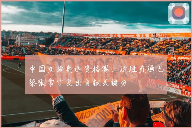 中国女排奥运资格赛三连胜直通巴黎张常宁复出贡献关键分