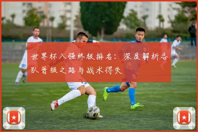 世界杯八强终极排名：深度解析各队晋级之路与战术得失