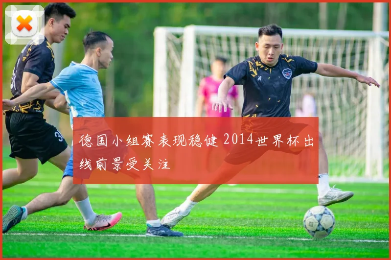 德国小组赛表现稳健 2014世界杯出线前景受关注