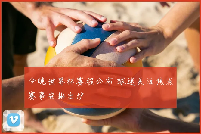 今晚世界杯赛程公布 球迷关注焦点赛事安排出炉