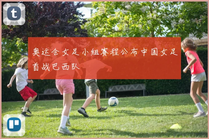 奥运会女足小组赛程公布中国女足首战巴西队