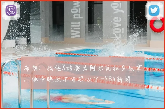 布朗:我他X的要为阿尔瓦拉多鼓掌,他今晚太不可思议了-NBA新闻