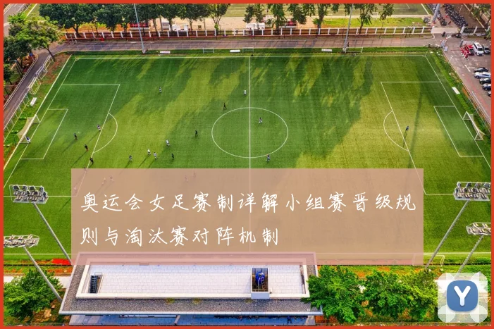 奥运会女足赛制详解小组赛晋级规则与淘汰赛对阵机制