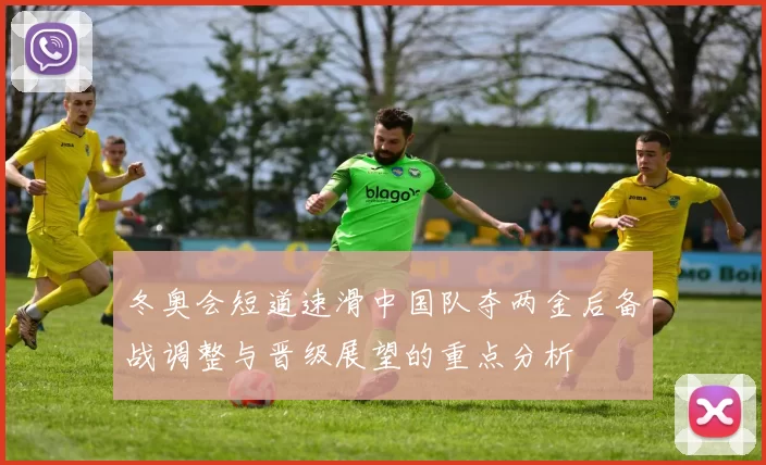 冬奥会短道速滑中国队夺两金后备战调整与晋级展望的重点分析