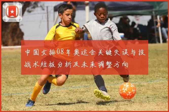 中国女排08年奥运会关键失误与技战术短板分析及未来调整方向