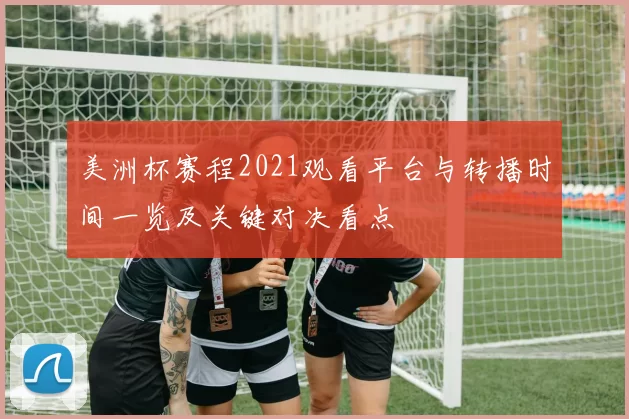 美洲杯赛程2021观看平台与转播时间一览及关键对决看点