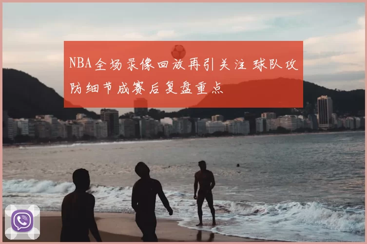 NBA全场录像回放再引关注 球队攻防细节成赛后复盘重点