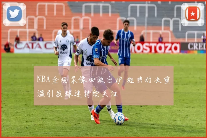 NBA全场录像回放出炉 经典对决重温引发球迷持续关注