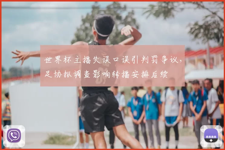世界杯主播失误口误引判罚争议，足协拟调查影响转播安排后续