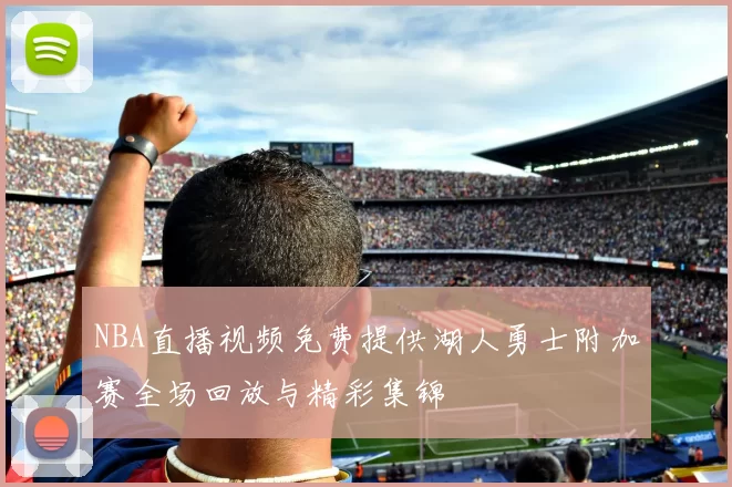 NBA直播视频免费提供湖人勇士附加赛全场回放与精彩集锦