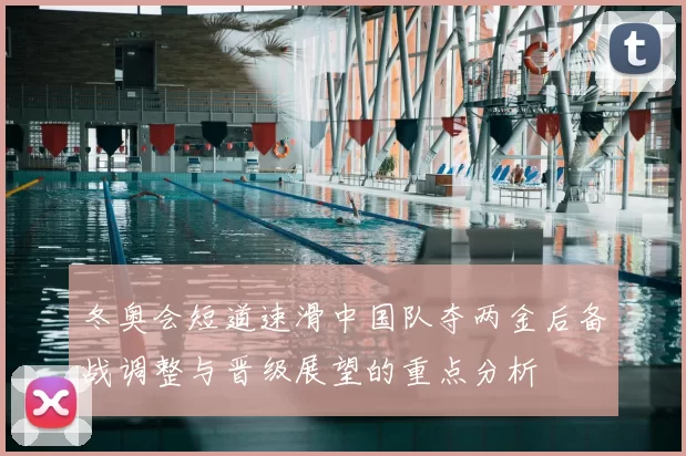 冬奥会短道速滑中国队夺两金后备战调整与晋级展望的重点分析