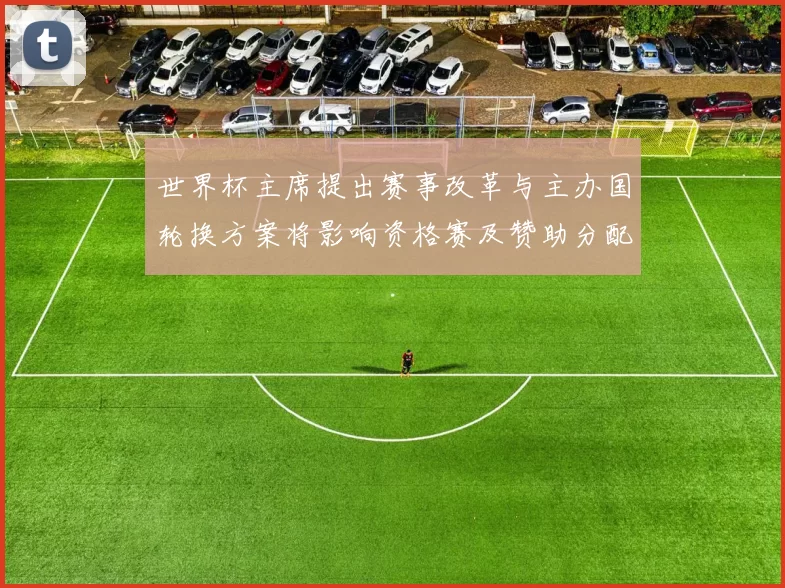 世界杯主席提出赛事改革与主办国轮换方案将影响资格赛及赞助分配