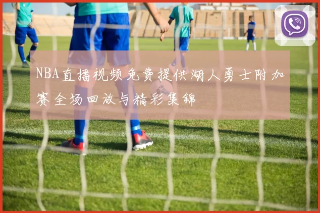 NBA直播视频免费提供湖人勇士附加赛全场回放与精彩集锦