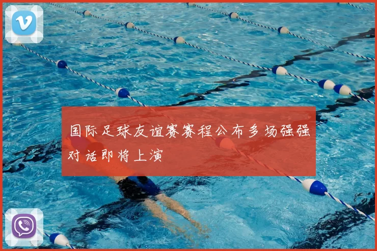 国际足球友谊赛赛程公布多场强强对话即将上演