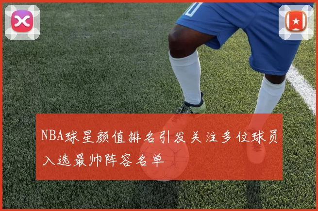 NBA球星颜值排名引发关注多位球员入选最帅阵容名单