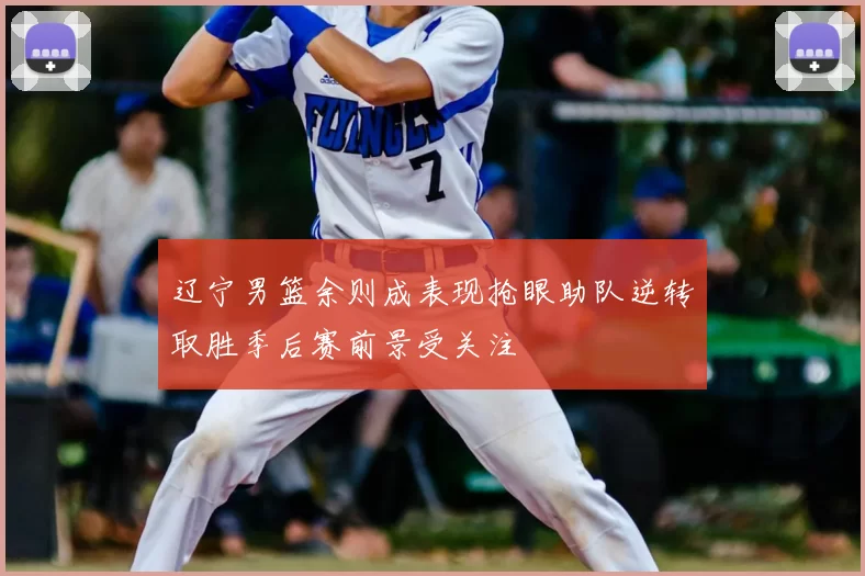 辽宁男篮余则成表现抢眼助队逆转取胜季后赛前景受关注