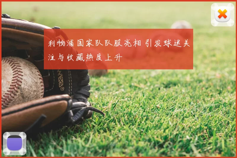 利物浦国家队队服亮相 引发球迷关注与收藏热度上升