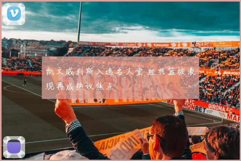 凯文威利斯入选名人堂 经典篮板表现再成热议焦点