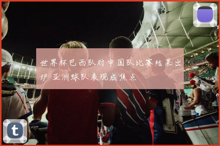 世界杯巴西队对中国队比赛结果出炉 亚洲球队表现成焦点