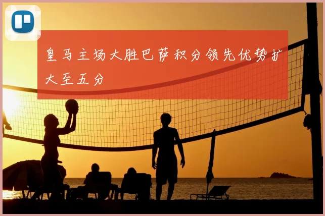 皇马主场大胜巴萨积分领先优势扩大至五分