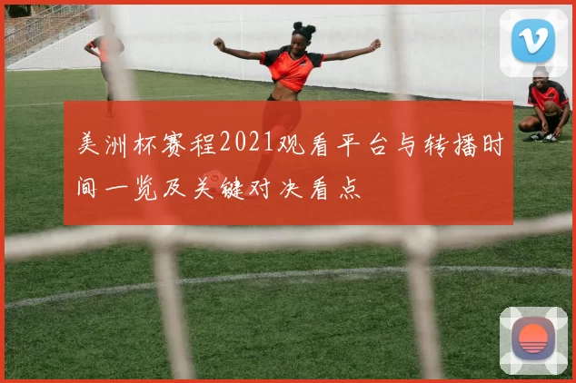 美洲杯赛程2021观看平台与转播时间一览及关键对决看点