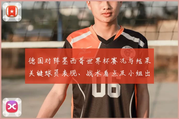 德国对阵墨西哥世界杯赛况与结果关键球员表现、战术看点及小组出线影响