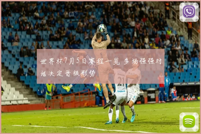 世界杯7月5日赛程一览 多场强强对话决定晋级形势