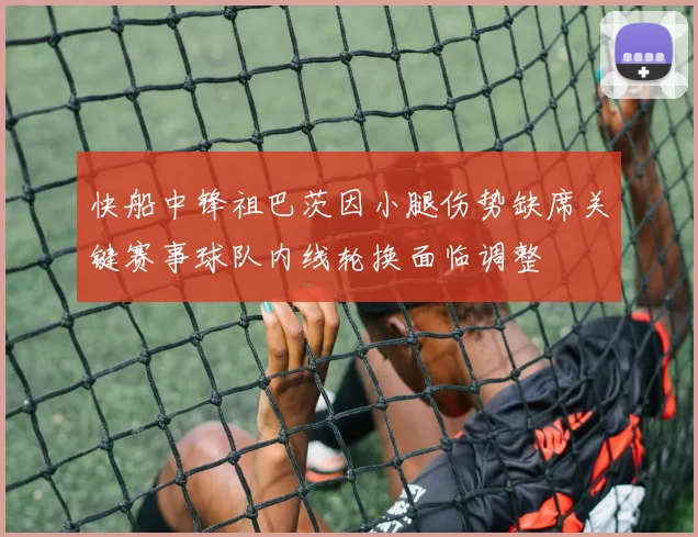 快船中锋祖巴茨因小腿伤势缺席关键赛事球队内线轮换面临调整