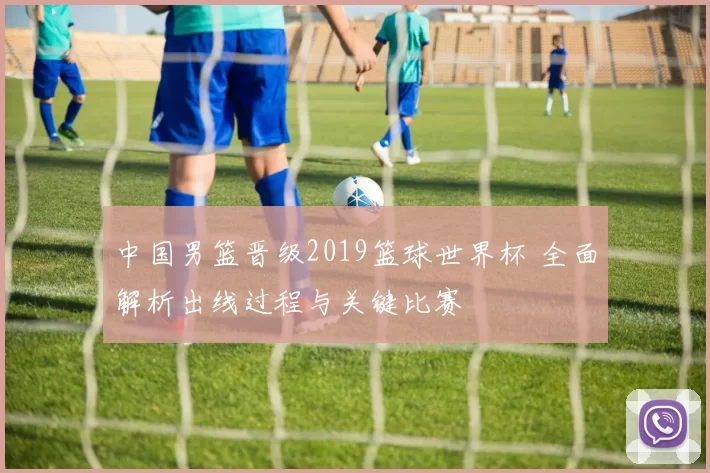 中国男篮晋级2019篮球世界杯 全面解析出线过程与关键比赛